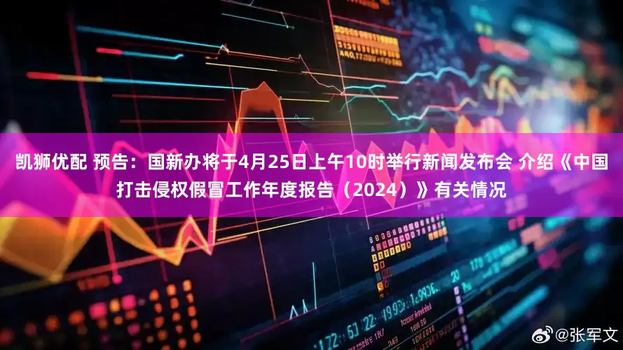 凯狮优配 预告：国新办将于4月25日上午10时举行新闻发布会 介绍《中国打击侵权假冒工作年度报告（2024）》有关情况