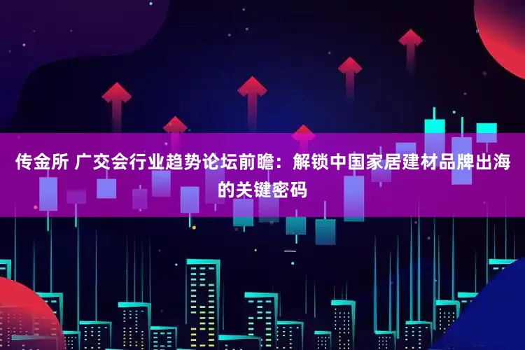 传金所 广交会行业趋势论坛前瞻：解锁中国家居建材品牌出海的关键密码