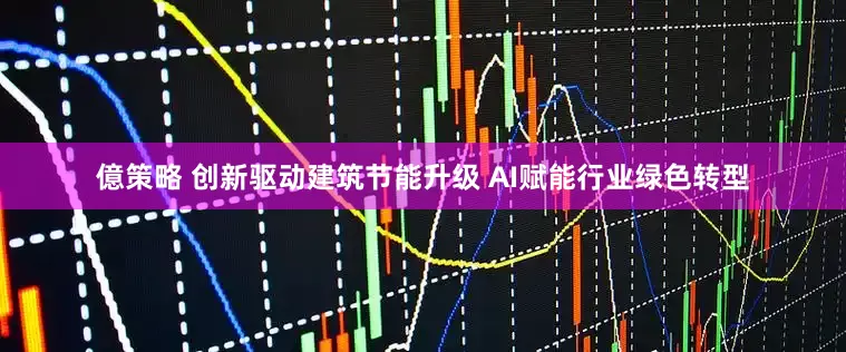 億策略 创新驱动建筑节能升级 AI赋能行业绿色转型