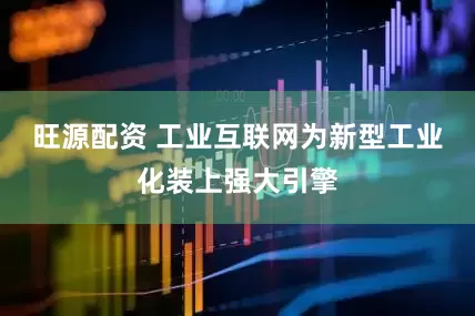 旺源配资 工业互联网为新型工业化装上强大引擎