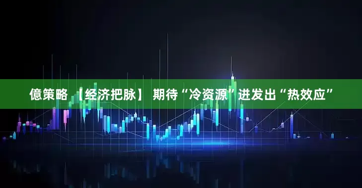 億策略 【经济把脉】 期待“冷资源”迸发出“热效应”