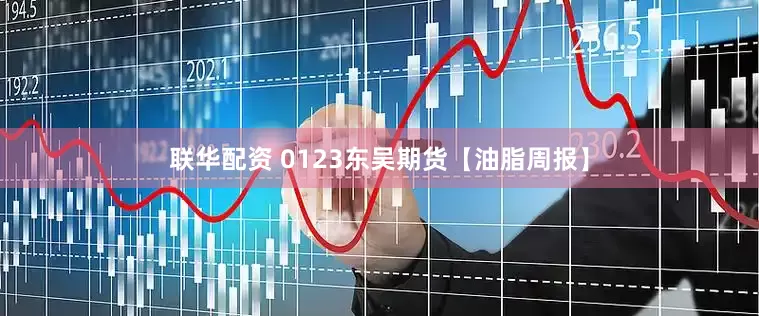 联华配资 0123东吴期货【油脂周报】