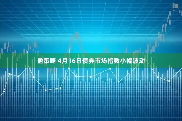 盈策略 4月16日债券市场指数小幅波动