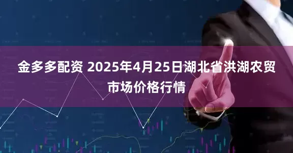 金多多配资 2025年4月25日湖北省洪湖农贸市场价格行情