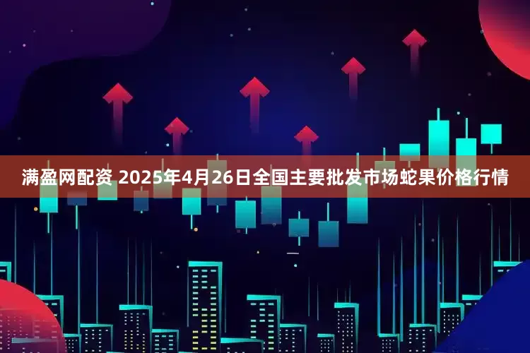 满盈网配资 2025年4月26日全国主要批发市场蛇果价格行情