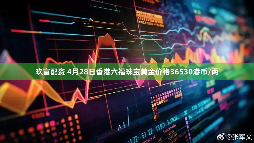 玖富配资 4月28日香港六福珠宝黄金价格36530港币/两