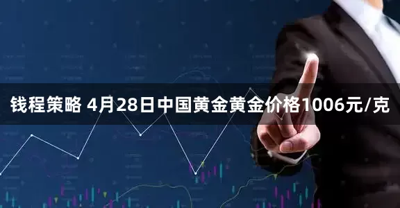 钱程策略 4月28日中国黄金黄金价格1006元/克