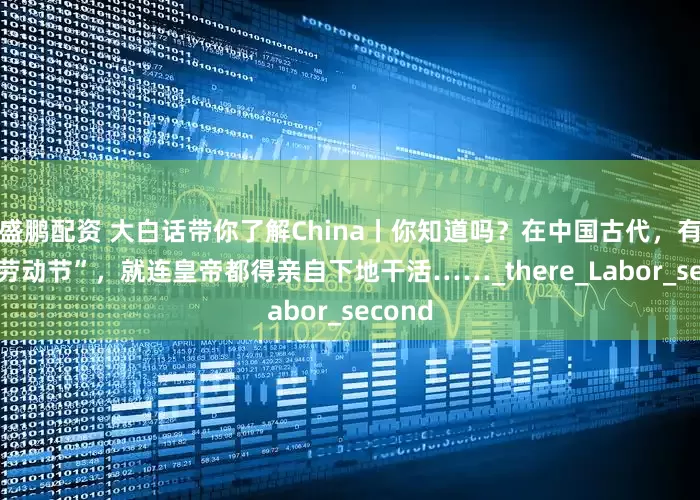 盛鹏配资 大白话带你了解China丨你知道吗？在中国古代，有5个“劳动节”，就连皇帝都得亲自下地干活……_there_Labor_second