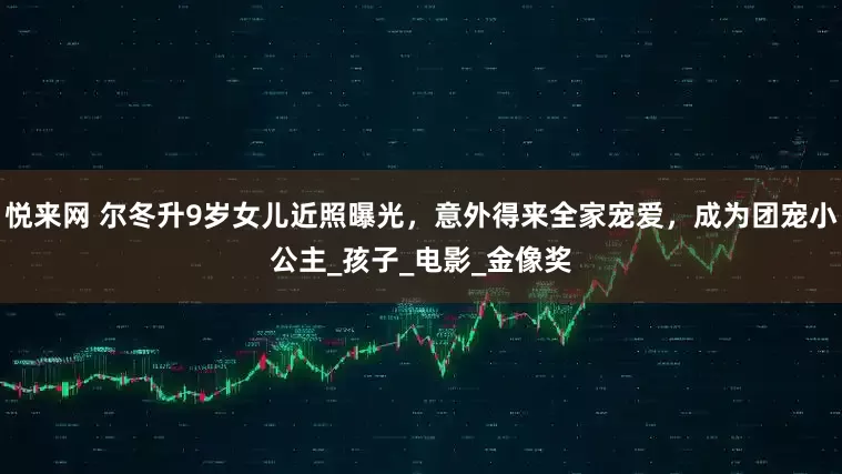 悦来网 尔冬升9岁女儿近照曝光，意外得来全家宠爱，成为团宠小公主_孩子_电影_金像奖