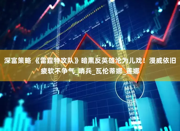 深富策略 《雷霆特攻队》暗黑反英雄沦为儿戏！漫威依旧疲软不争气_哨兵_瓦伦蒂娜_莲娜
