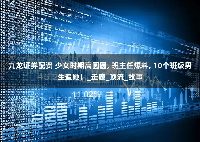 九龙证券配资 少女时期高圆圆, 班主任爆料, 10个班级男生追她！_走廊_顶流_故事