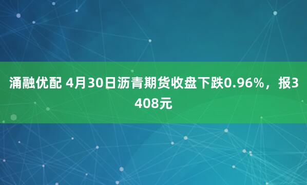 涌融优配 4月30日沥青期货收盘下跌0.96%，报3408元