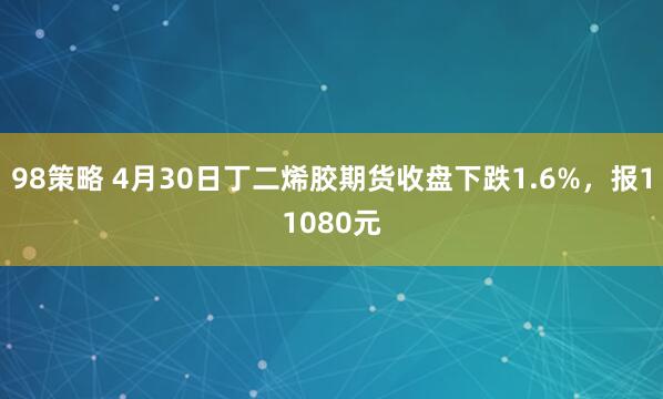 98策略 4月30日丁二烯胶期货收盘下跌1.6%，报11080元