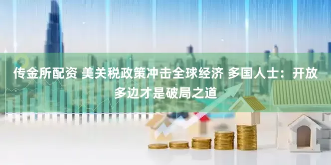 传金所配资 美关税政策冲击全球经济 多国人士：开放多边才是破局之道