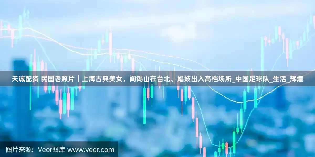 天诚配资 民国老照片｜上海古典美女，阎锡山在台北、娼妓出入高档场所_中国足球队_生活_辉煌
