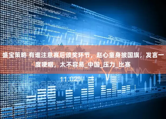 盛宝策略 有谁注意赛后颁奖环节，赵心童身披国旗，发言一度哽咽，太不容易_中国_压力_比赛