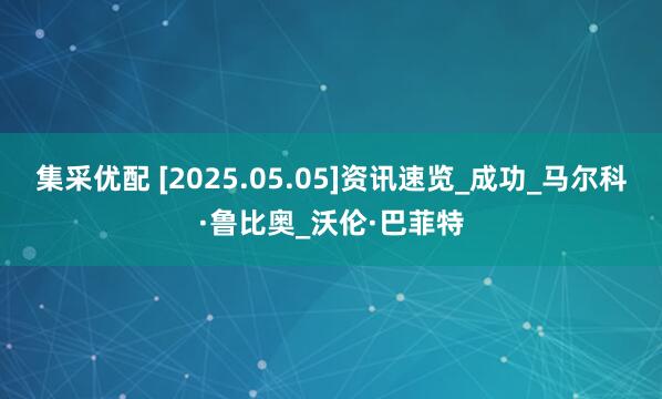集采优配 [2025.05.05]资讯速览_成功_马尔科·鲁比奥_沃伦·巴菲特