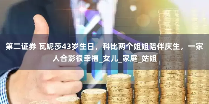 第二证券 瓦妮莎43岁生日，科比两个姐姐陪伴庆生，一家人合影很幸福_女儿_家庭_姑姐
