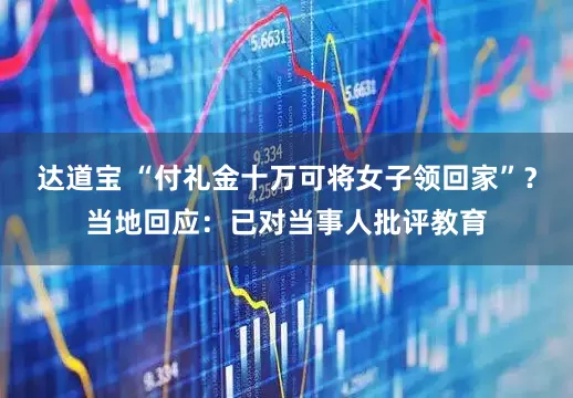 达道宝 “付礼金十万可将女子领回家”？当地回应：已对当事人批评教育