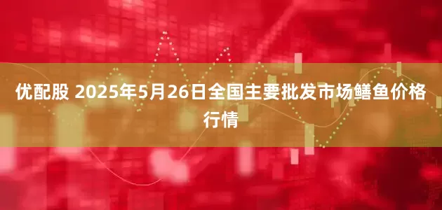 优配股 2025年5月26日全国主要批发市场鳝鱼价格行情