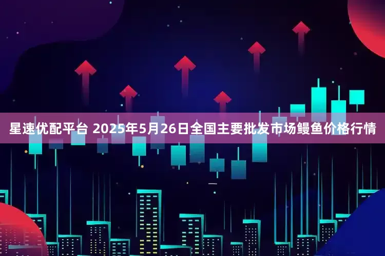 星速优配平台 2025年5月26日全国主要批发市场鳗鱼价格行情