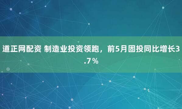 道正网配资 制造业投资领跑，前5月固投同比增长3.7％
