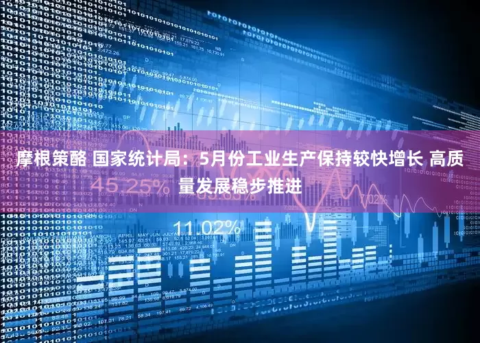 摩根策酪 国家统计局：5月份工业生产保持较快增长 高质量发展稳步推进