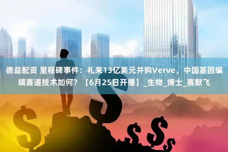 德益配资 里程碑事件：礼来13亿美元并购Verve，中国基因编辑赛道技术如何？【6月25日开播】_生物_博士_赛默飞
