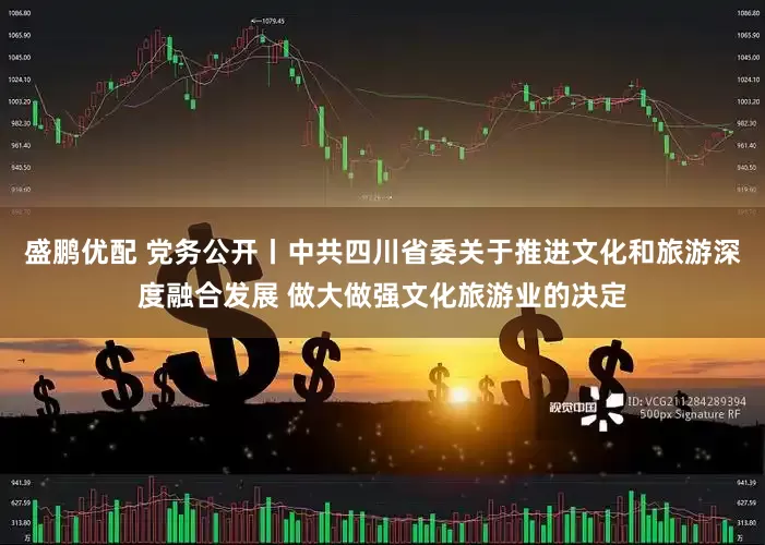 盛鹏优配 党务公开丨中共四川省委关于推进文化和旅游深度融合发展 做大做强文化旅游业的决定