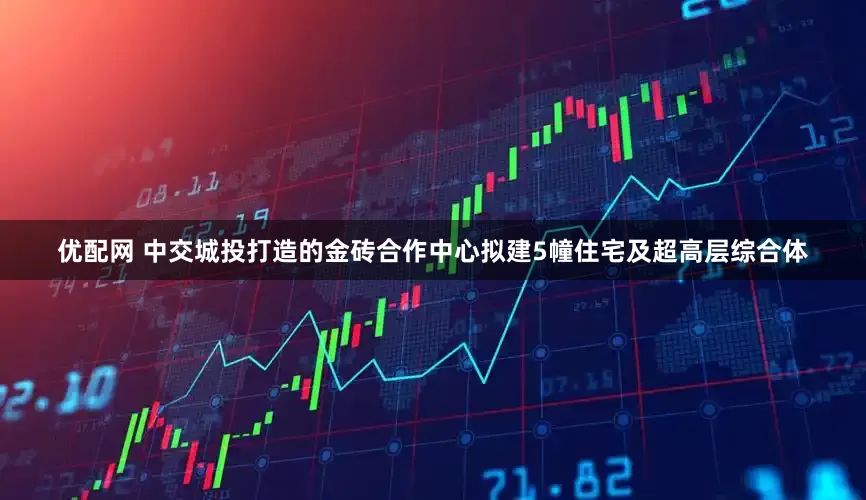 优配网 中交城投打造的金砖合作中心拟建5幢住宅及超高层综合体