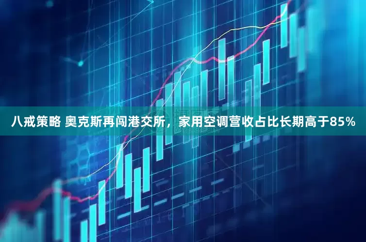 八戒策略 奥克斯再闯港交所，家用空调营收占比长期高于85%