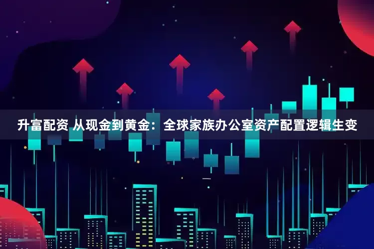 升富配资 从现金到黄金：全球家族办公室资产配置逻辑生变