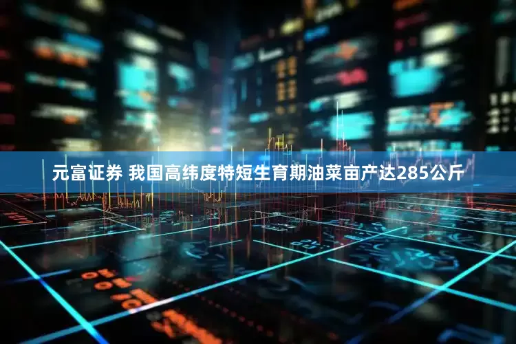 元富证券 我国高纬度特短生育期油菜亩产达285公斤