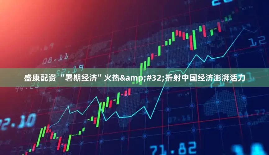 盛康配资 “暑期经济”火热&#32;折射中国经济澎湃活力