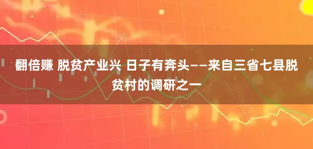翻倍赚 脱贫产业兴 日子有奔头——来自三省七县脱贫村的调研之一