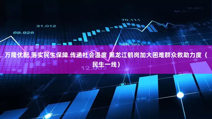 万隆优配 落实民生保障 传递社会温度 黑龙江鹤岗加大困难群众救助力度（民生一线）