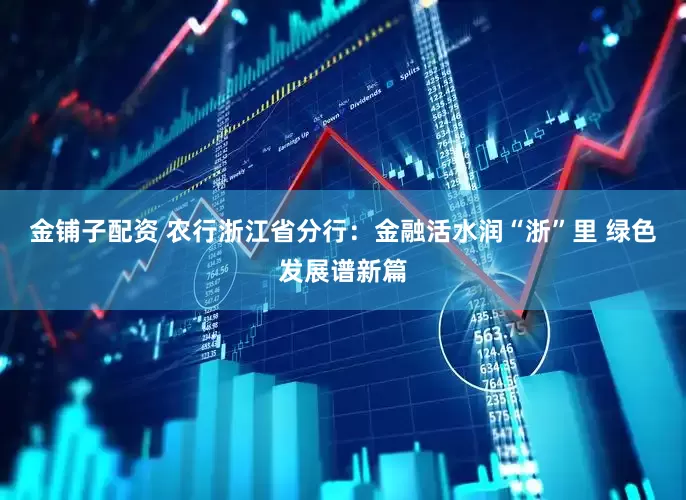 金铺子配资 农行浙江省分行：金融活水润“浙”里 绿色发展谱新篇