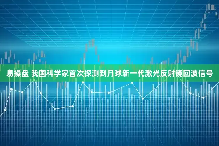 易操盘 我国科学家首次探测到月球新一代激光反射镜回波信号