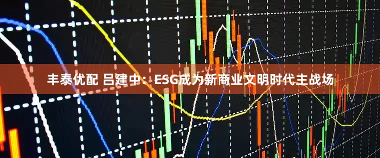 丰泰优配 吕建中：ESG成为新商业文明时代主战场