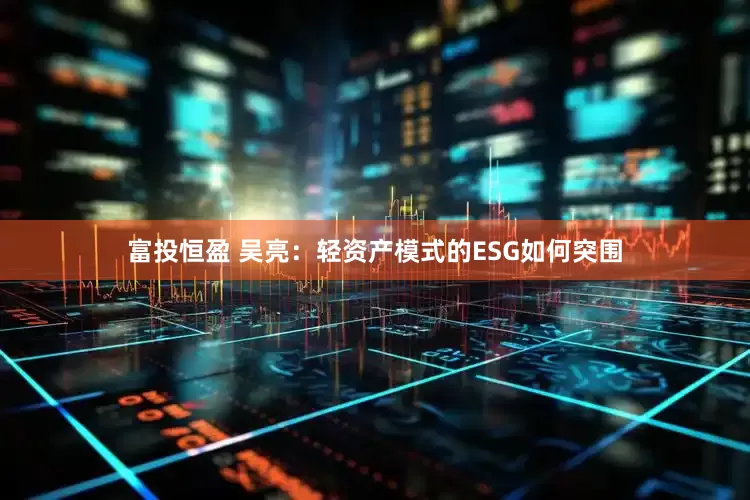 富投恒盈 吴亮：轻资产模式的ESG如何突围
