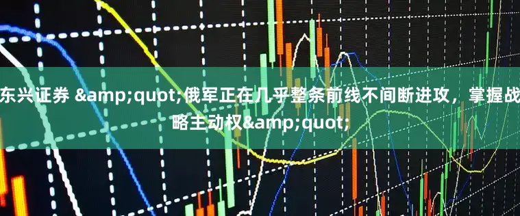 东兴证券 &quot;俄军正在几乎整条前线不间断进攻，掌握战略主动权&quot;