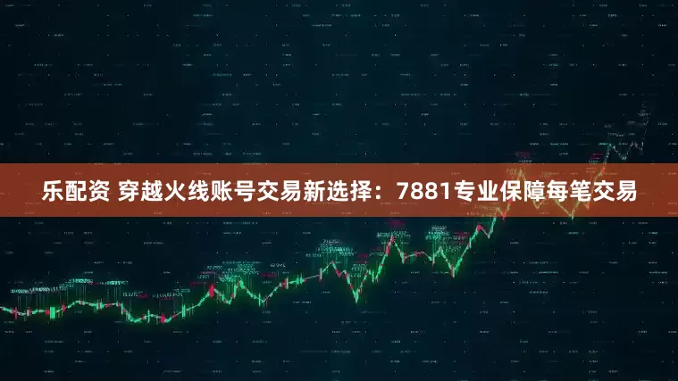 乐配资 穿越火线账号交易新选择：7881专业保障每笔交易