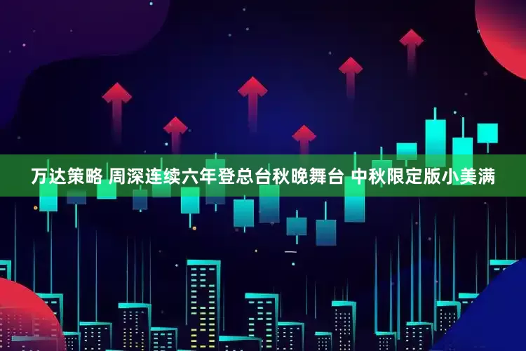 万达策略 周深连续六年登总台秋晚舞台 中秋限定版小美满