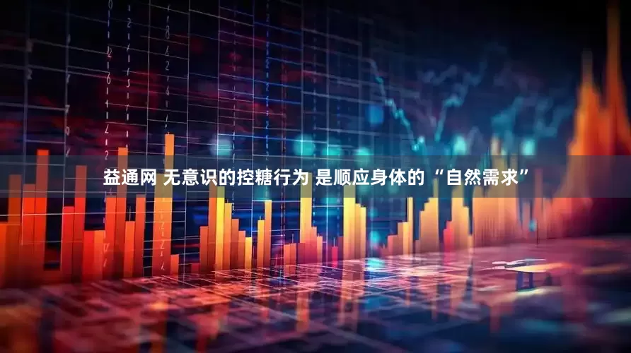 益通网 无意识的控糖行为 是顺应身体的 “自然需求”