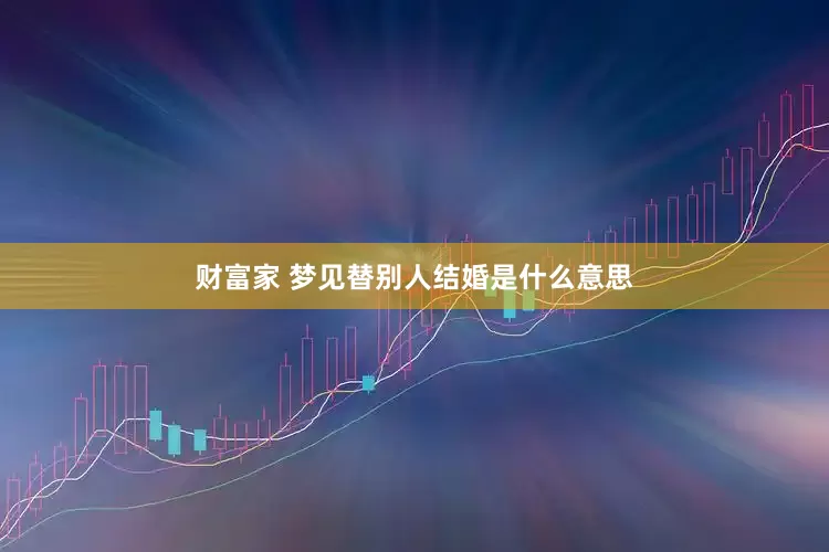 财富家 梦见替别人结婚是什么意思