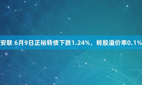 安联 6月9日正裕转债下跌1.24%，转股溢价率0.1%