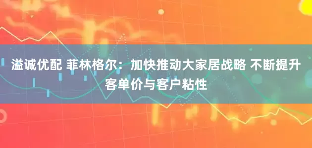 溢诚优配 菲林格尔：加快推动大家居战略 不断提升客单价与客户粘性