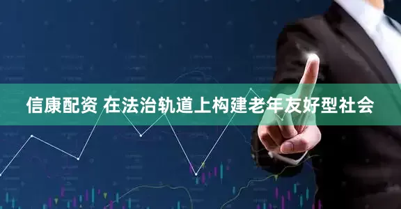 信康配资 在法治轨道上构建老年友好型社会