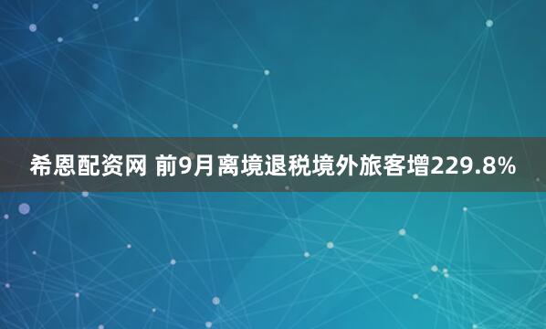 希恩配资网 前9月离境退税境外旅客增229.8%