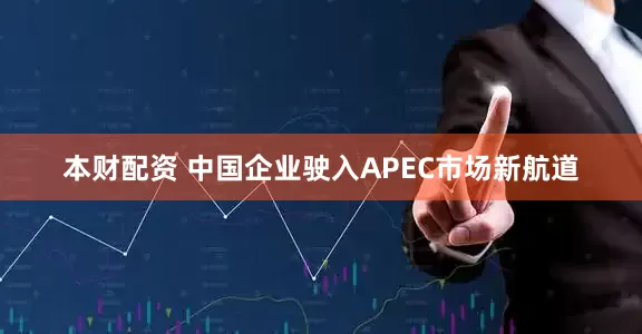 本财配资 中国企业驶入APEC市场新航道